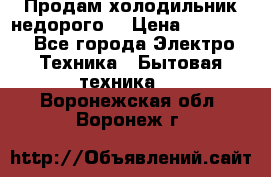 Продам холодильник недорого. › Цена ­ 15 000 - Все города Электро-Техника » Бытовая техника   . Воронежская обл.,Воронеж г.